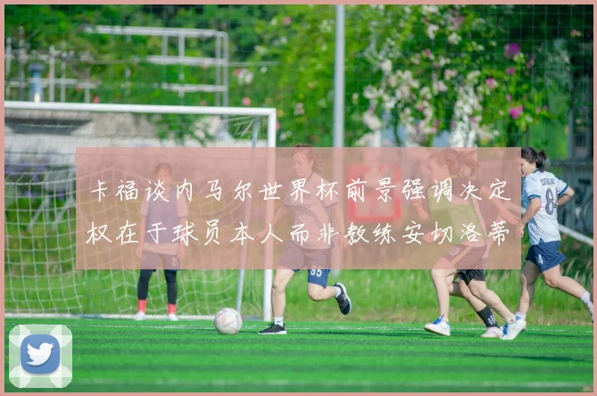 卡福谈内马尔世界杯前景强调决定权在于球员本人而非教练安切洛蒂