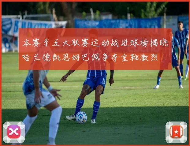 本赛季五大联赛运动战进球榜揭晓哈兰德凯恩姆巴佩争夺金靴激烈