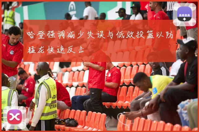 哈登强调减少失误与低效投篮以防猛龙快速反击