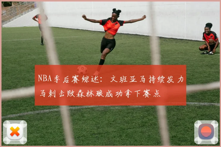 NBA季后赛综述：文班亚马持续发力马刺击败森林狼成功拿下赛点