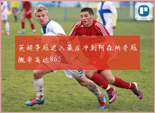 英超争冠进入最后冲刺阿森纳夺冠概率高达865