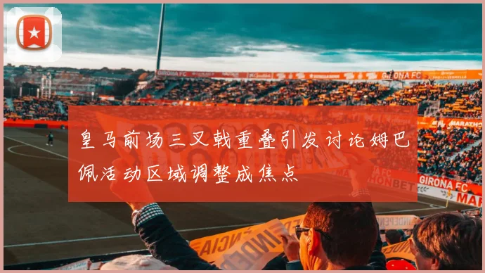皇马前场三叉戟重叠引发讨论姆巴佩活动区域调整成焦点