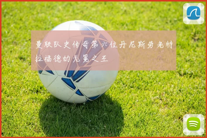 曼联队史传奇第六位丹尼斯劳老特拉福德的无冕之王