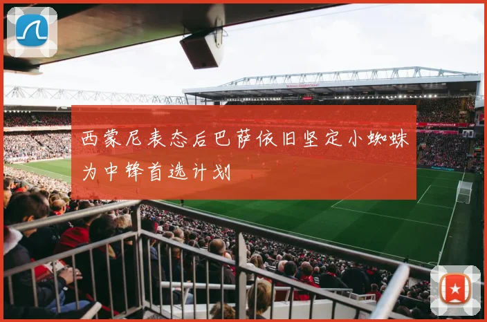 西蒙尼表态后巴萨依旧坚定小蜘蛛为中锋首选计划