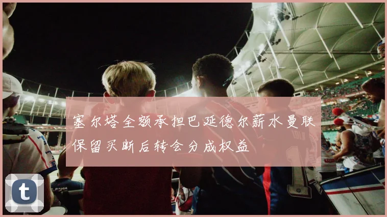 塞尔塔全额承担巴延德尔薪水曼联保留买断后转会分成权益