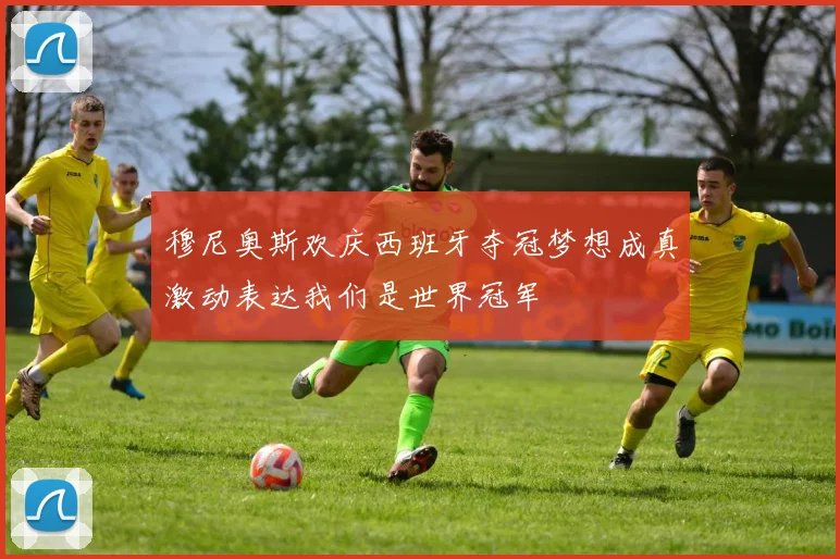 穆尼奥斯欢庆西班牙夺冠梦想成真激动表达我们是世界冠军